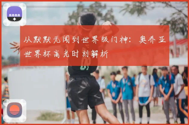 从默默无闻到世界级门神：奥乔亚世界杯高光时刻解析