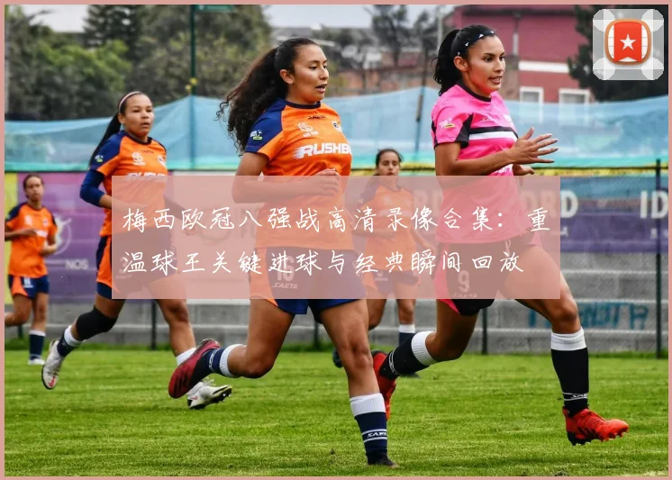 梅西欧冠八强战高清录像合集：重温球王关键进球与经典瞬间回放