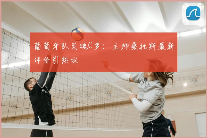 葡萄牙队灵魂C罗：主帅桑托斯最新评价引热议