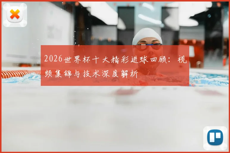 2026世界杯十大精彩进球回顾：视频集锦与技术深度解析