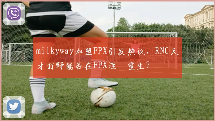 milkyway加盟FPX引发热议，RNG天才打野能否在FPX涅槃重生？