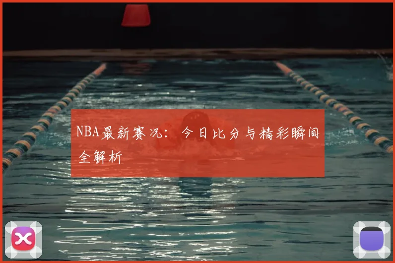 NBA最新赛况：今日比分与精彩瞬间全解析