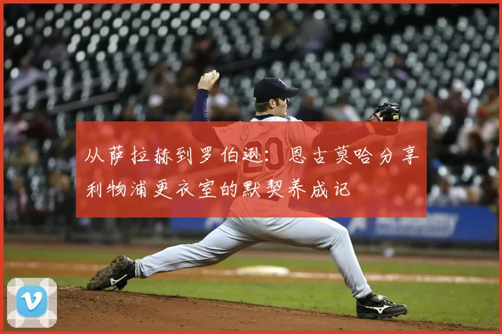 从萨拉赫到罗伯逊：恩古莫哈分享利物浦更衣室的默契养成记