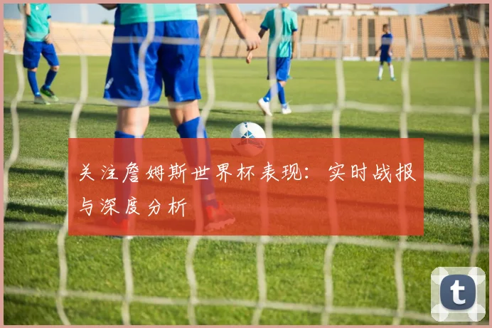 关注詹姆斯世界杯表现：实时战报与深度分析