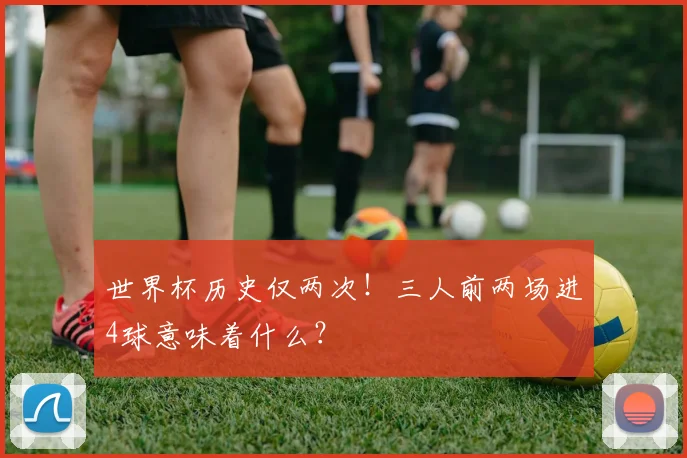 世界杯历史仅两次！三人前两场进4球意味着什么？