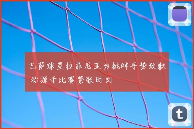 巴萨球星拉菲尼亚为挑衅手势致歉 称源于比赛紧张时刻