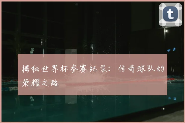 揭秘世界杯参赛纪录：传奇球队的荣耀之路