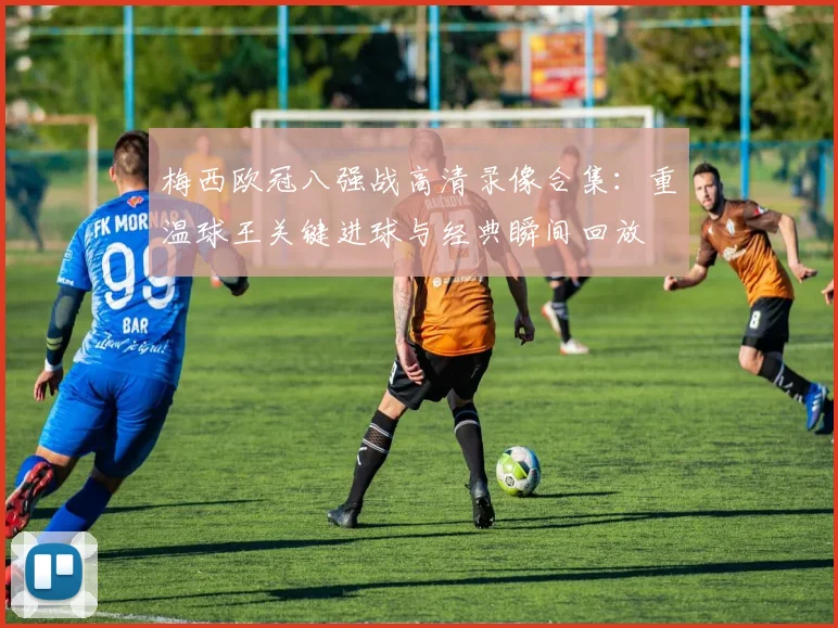 梅西欧冠八强战高清录像合集：重温球王关键进球与经典瞬间回放