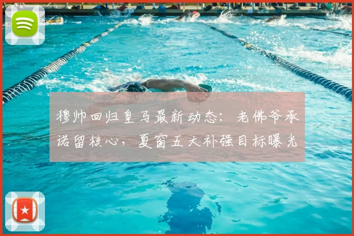 穆帅回归皇马最新动态：老佛爷承诺留核心，夏窗五大补强目标曝光