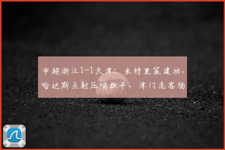 中超浙江1-1天津：米特里策建功，哈达斯点射压哨扳平，津门虎客场抢分！