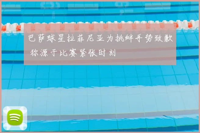 巴萨球星拉菲尼亚为挑衅手势致歉 称源于比赛紧张时刻