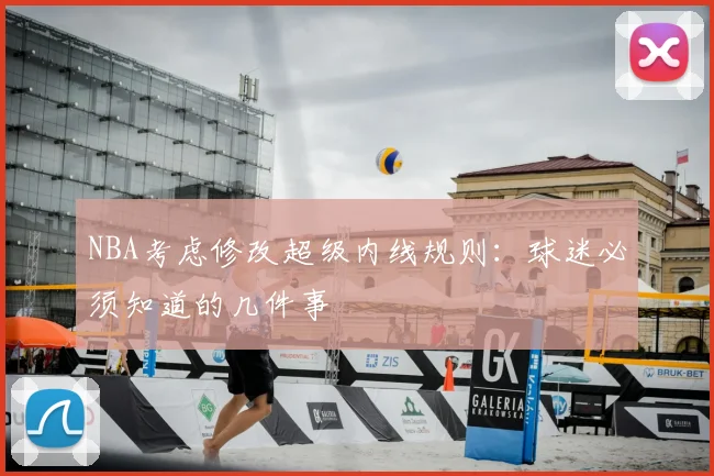 NBA考虑修改超级内线规则：球迷必须知道的几件事