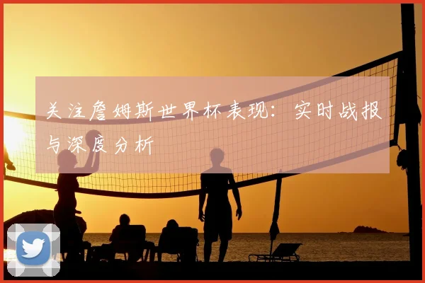 关注詹姆斯世界杯表现：实时战报与深度分析