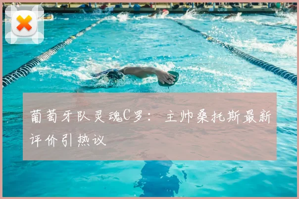 葡萄牙队灵魂C罗：主帅桑托斯最新评价引热议