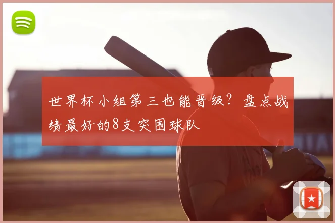 世界杯小组第三也能晋级？盘点战绩最好的8支突围球队